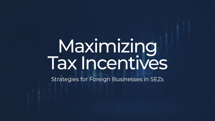 Maximizing Tax Incentives: Strategies for Foreign Businesses in SEZs