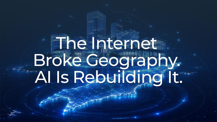The Internet Broke Geography. AI Is Rebuilding It.